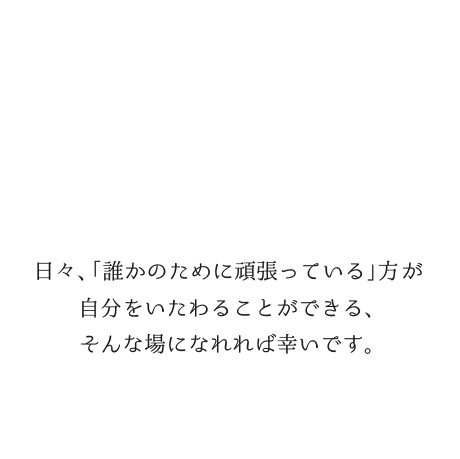 日々、「誰かのために頑張っている」方が自分をいたわることができる、そんな場になれれば幸いです。